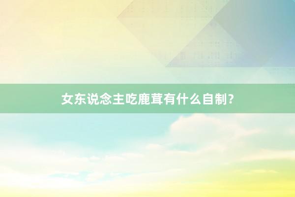 女东说念主吃鹿茸有什么自制？