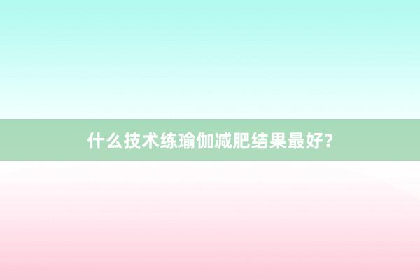 什么技术练瑜伽减肥结果最好？