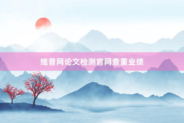 维普网论文检测官网查重业绩